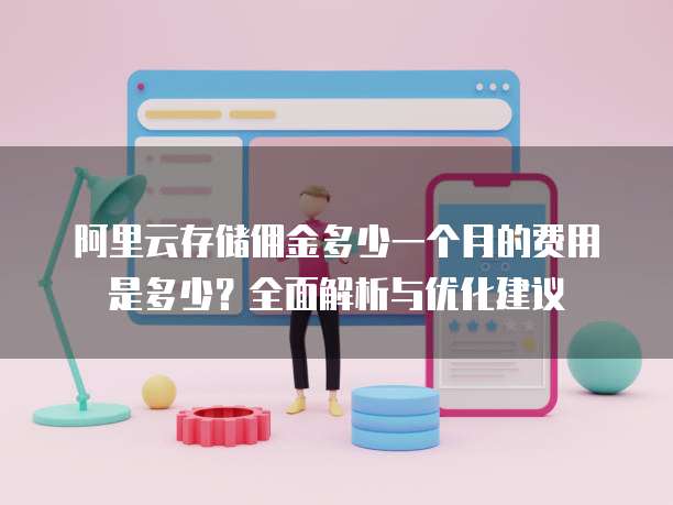 阿里云存储佣金多少一个月的费用是多少?全面解析与优化建议