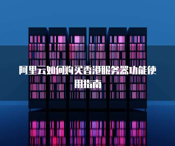 阿里云如何购买香港服务器功能使用指南