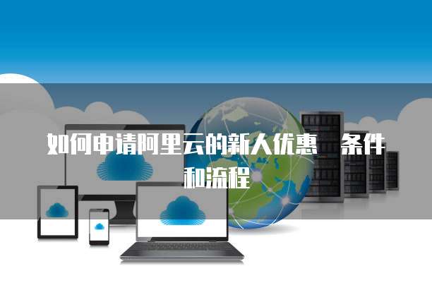 如何申请阿里云的新人优惠劵条件和流程