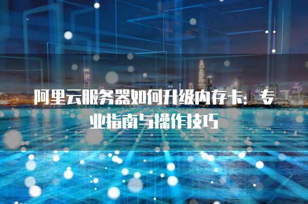 阿里云服务器如何升级内存卡:专业指南与操作技巧