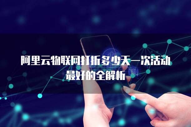 阿里云物联网打折多少天一次活动最好的全解析