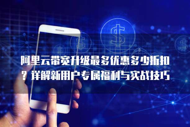 阿里云带宽升级最多优惠多少折扣?详解新用户专属福利与实战技巧