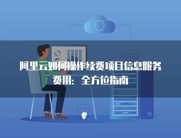 阿里云如何操作续费项目信息服务费用:全方位指南