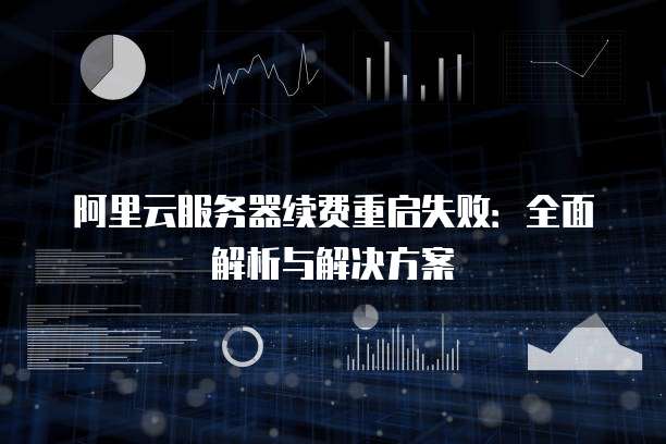 阿里云服务器续费重启失败：全面解析与解决方案