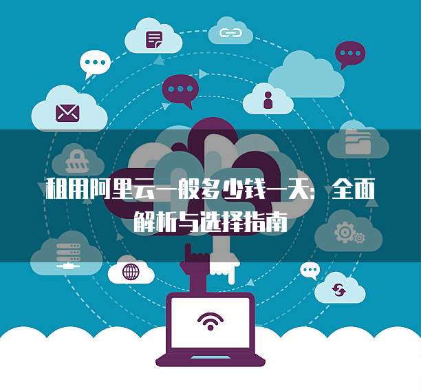 租用阿里云一般多少钱一天:全面解析与选择指南