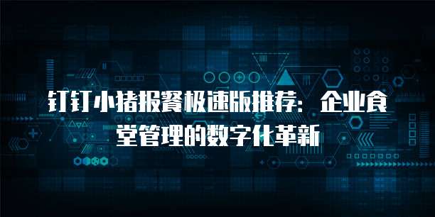 钉钉小猪报餐极速版推荐：企业食堂管理的数字化革新