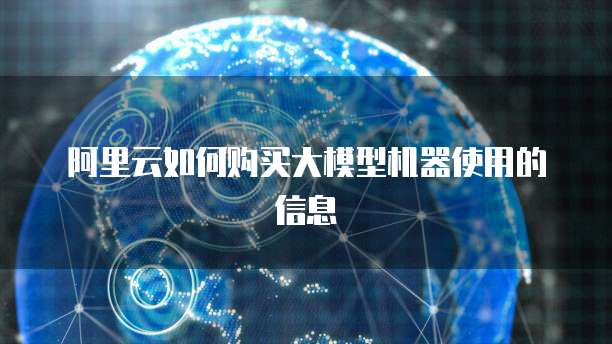 阿里云如何购买大模型机器使用的信息