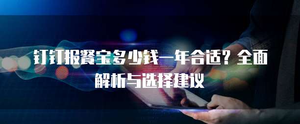 钉钉报餐宝多少钱一年合适?全面解析与选择建议