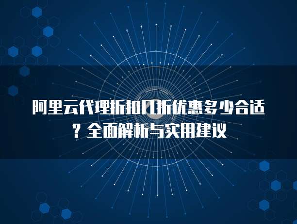 阿里云代理折扣几折优惠多少合适?全面解析与实用建议