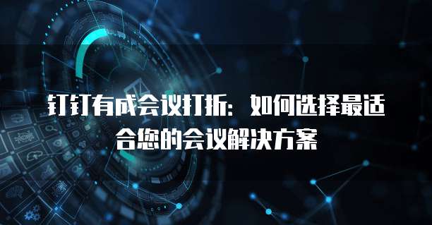 钉钉有成会议打折:如何选择最适合您的会议解决方案