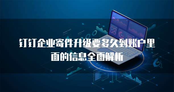 钉钉企业寄件升级要多久到账户里面的信息全面解析
