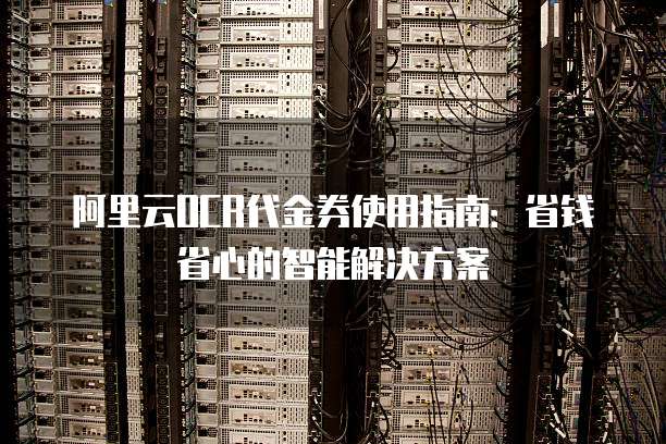 阿里云OCR代金券使用指南:省钱省心的智能解决方案