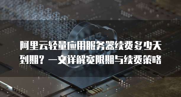 阿里云轻量应用服务器续费多少天到期?一文详解宽限期与续费策略