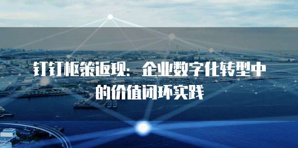 钉钉枢策返现:企业数字化转型中的价值闭环实践