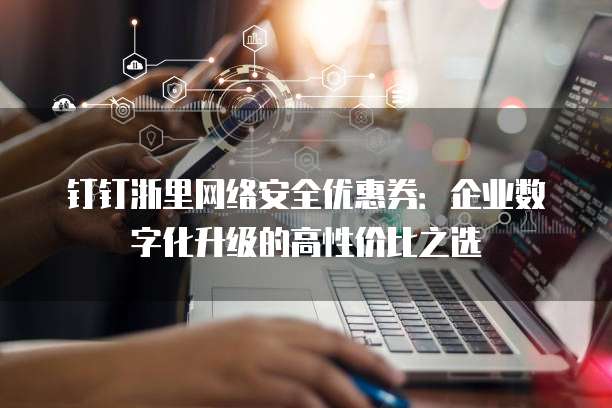 钉钉浙里网络安全优惠券:企业数字化升级的高性价比之选