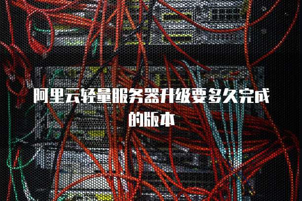 阿里云轻量服务器升级要多久完成的版本