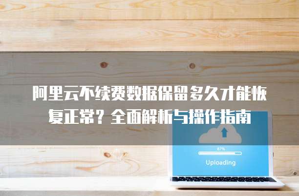 阿里云不续费数据保留多久才能恢复正常?全面解析与操作指南