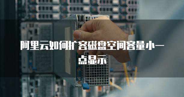 阿里云如何扩容磁盘空间容量小一点显示