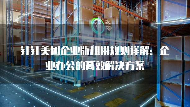 钉钉美团企业版租用规则详解：企业办公的高效解决方案