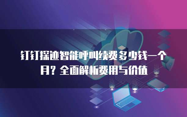钉钉探迹智能呼叫续费多少钱一个月?全面解析费用与价值