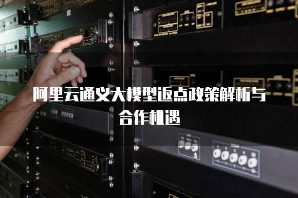 阿里云通义大模型返点政策解析与合作机遇