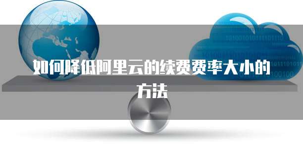 如何降低阿里云的续费费率大小的方法