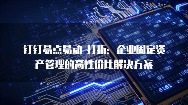 钉钉易点易动 打折:企业固定资产管理的高性价比解决方案