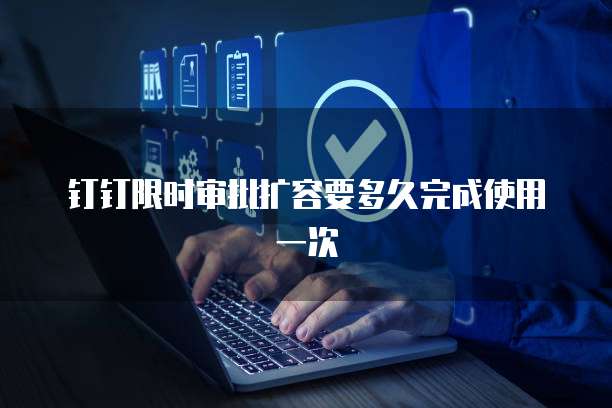 钉钉限时审批扩容要多久完成使用一次