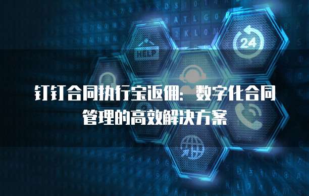 钉钉合同执行宝返佣:数字化合同管理的高效解决方案