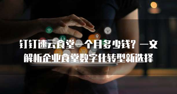 钉钉速云食堂一个月多少钱?一文解析企业食堂数字化转型新选择