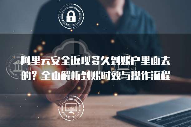 阿里云安全返现多久到账户里面去的？全面解析到账时效与操作流程