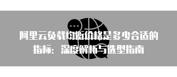 阿里云负载均衡价格是多少合适的指标:深度解析与选型指南