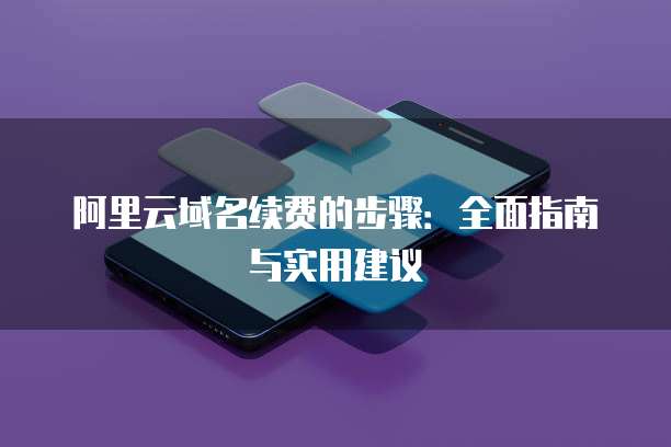 阿里云域名续费的步骤:全面指南与实用建议