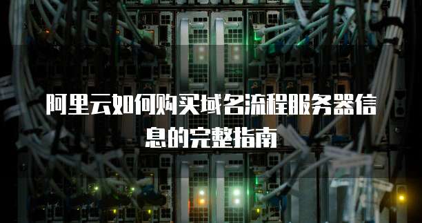 阿里云如何购买域名流程服务器信息的完整指南