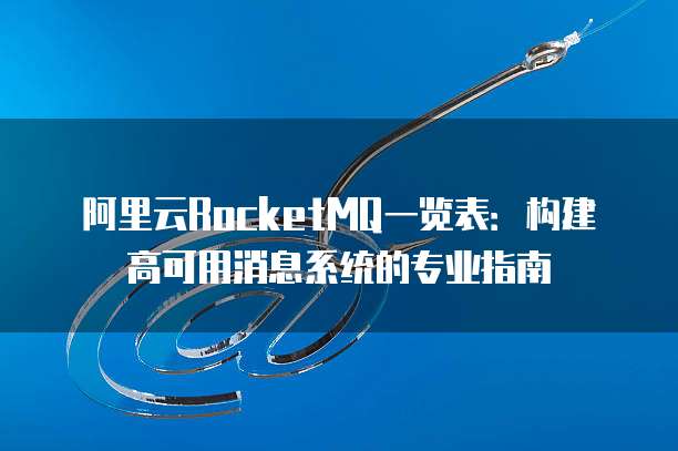 阿里云RocketMQ一览表:构建高可用消息系统的专业指南