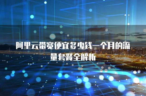 阿里云带宽便宜多少钱一个月的流量套餐全解析