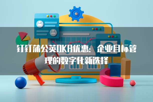 钉钉蒲公英OKR优惠：企业目标管理的数字化新选择