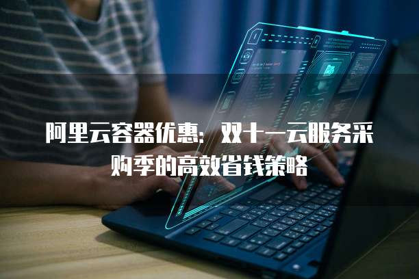 阿里云容器优惠:双十一云服务采购季的高效省钱策略