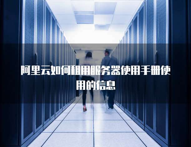 阿里云如何租用服务器使用手册使用的信息