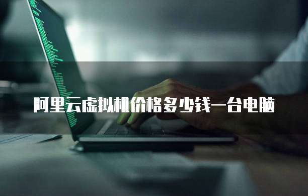 阿里云虚拟机价格多少钱一台电脑