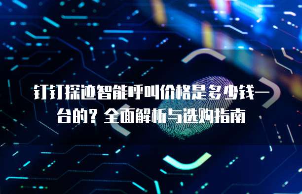 钉钉探迹智能呼叫价格是多少钱一台的?全面解析与选购指南