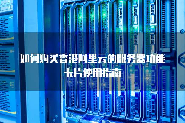 如何购买香港阿里云的服务器功能卡片使用指南