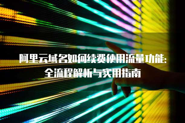 阿里云域名如何续费使用流量功能:全流程解析与实用指南