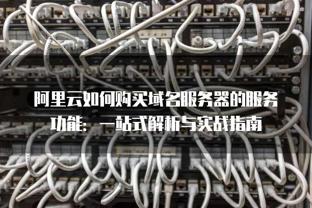 阿里云如何购买域名服务器的服务功能:一站式解析与实战指南