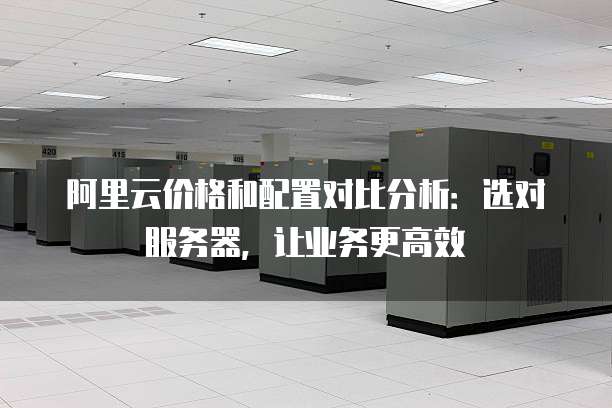 阿里云价格和配置对比分析：选对服务器，让业务更高效
