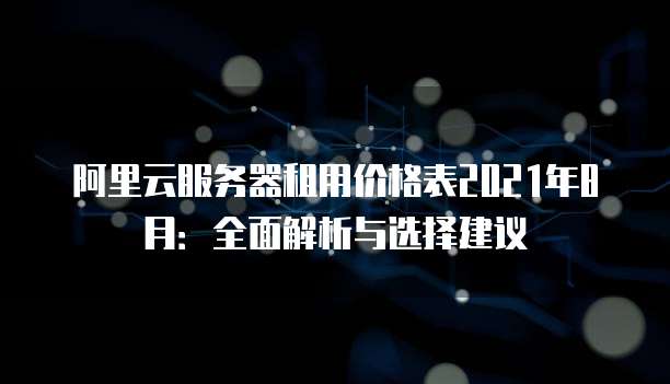 阿里云服务器租用价格表2021年8月:全面解析与选择建议