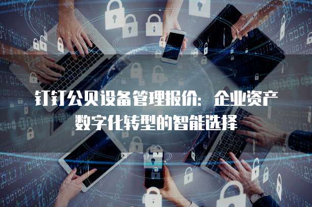 钉钉公贝设备管理报价:企业资产数字化转型的智能选择