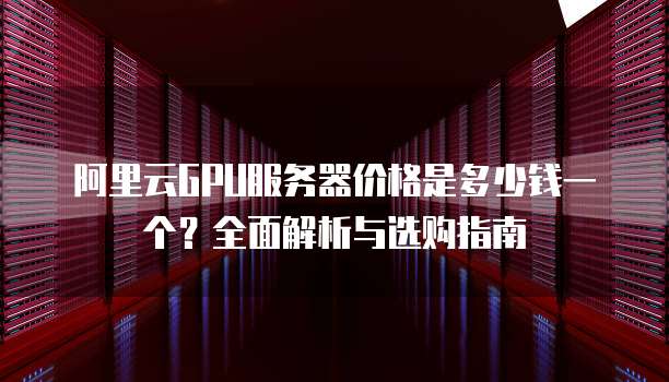 阿里云GPU服务器价格是多少钱一个?全面解析与选购指南