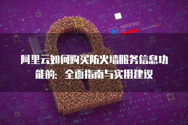 阿里云如何购买防火墙服务信息功能的:全面指南与实用建议