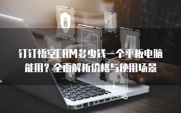 钉钉悟空CRM多少钱一个平板电脑能用?全面解析价格与使用场景